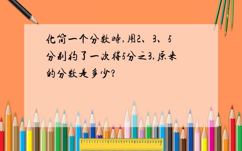 化简一个分数时,用2、3、5分别约了一次得5分之3,原来的分数是多少?