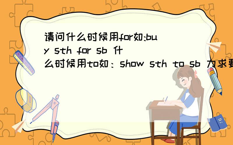 请问什么时候用for如:buy sth for sb 什么时候用to如：show sth to sb 力求要细,