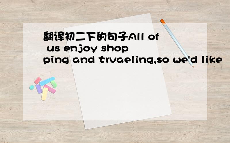 翻译初二下的句子All of us enjoy shopping and trvaeling,so we'd like