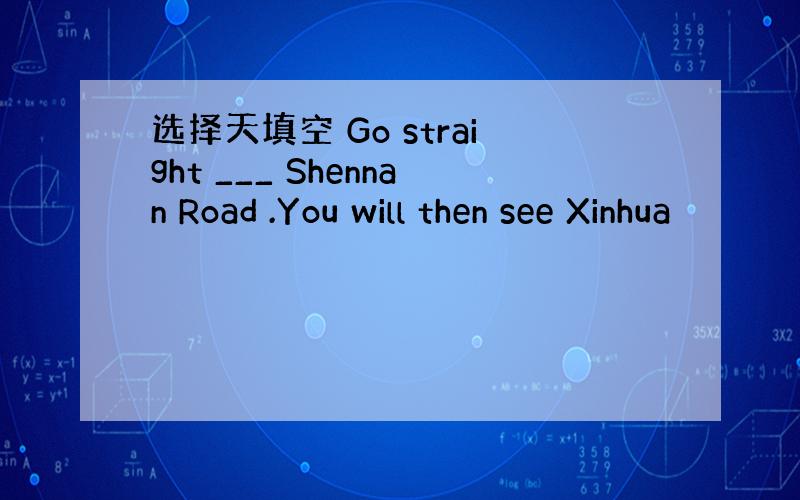 选择天填空 Go straight ___ Shennan Road .You will then see Xinhua