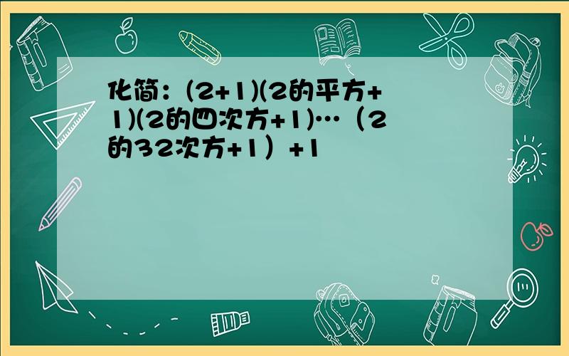 化简：(2+1)(2的平方+1)(2的四次方+1)…（2的32次方+1）+1