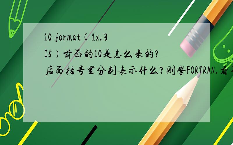 10 format(1x,3I5）前面的10是怎么来的?后面括号里分别表示什么?刚学FORTRAN,看不懂.