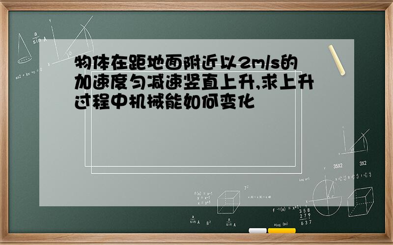 物体在距地面附近以2m/s的加速度匀减速竖直上升,求上升过程中机械能如何变化