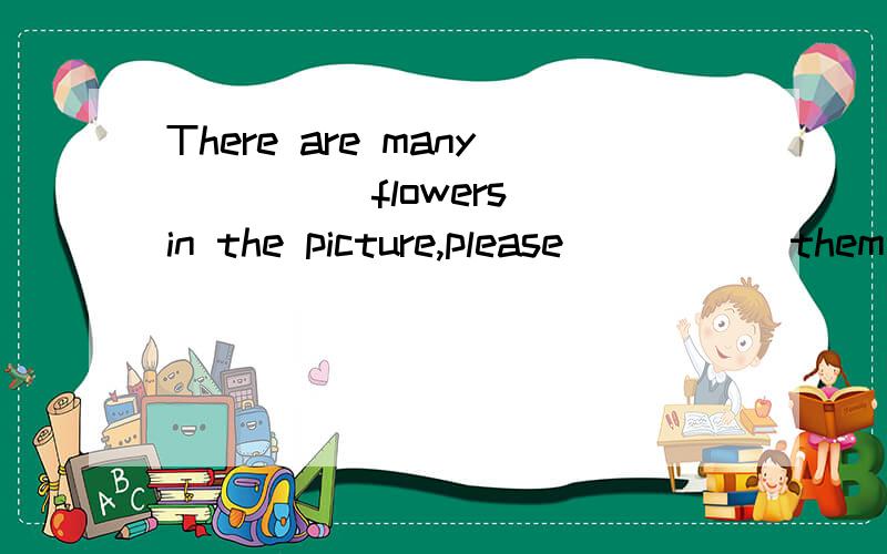 There are many ____ flowers in the picture,please _____them