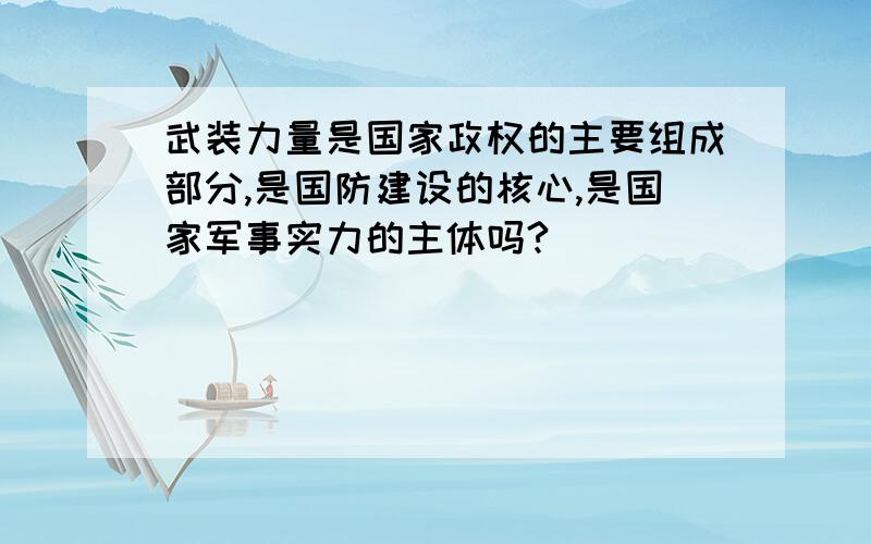 武装力量是国家政权的主要组成部分,是国防建设的核心,是国家军事实力的主体吗?