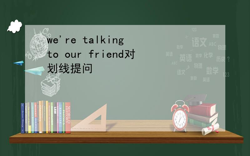 we're talking to our friend对划线提问