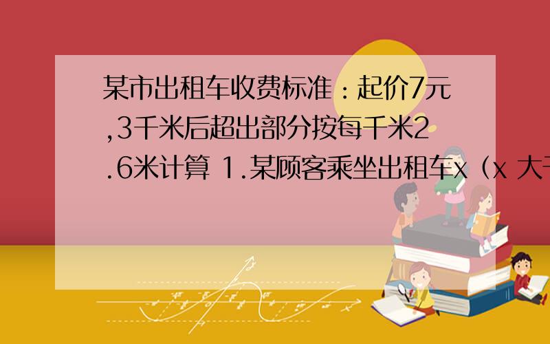 某市出租车收费标准：起价7元,3千米后超出部分按每千米2.6米计算 1.某顾客乘坐出租车x（x 大于3）千米