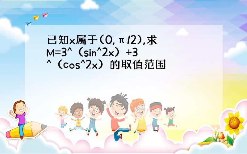 已知x属于(0,π/2),求M=3^（sin^2x）+3^（cos^2x）的取值范围