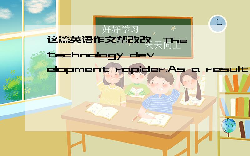 这篇英语作文帮改改,The technology development rapider.As a result cel