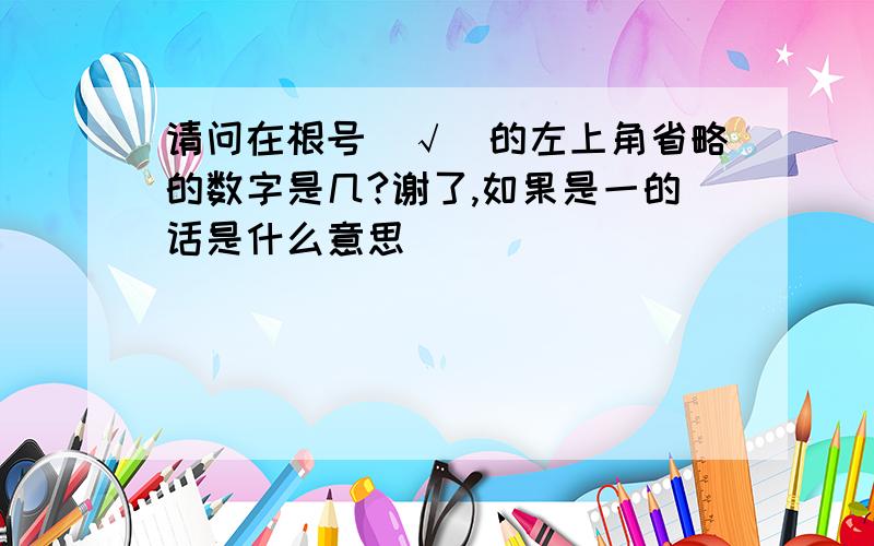 请问在根号（√）的左上角省略的数字是几?谢了,如果是一的话是什么意思