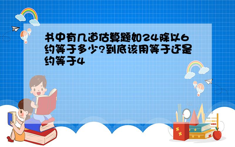 书中有几道估算题如24除以6约等于多少?到底该用等于还是约等于4