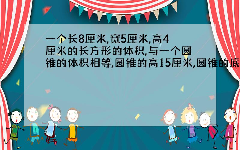 一个长8厘米,宽5厘米,高4厘米的长方形的体积,与一个圆锥的体积相等,圆锥的高15厘米,圆锥的底面积是多少平方厘米怎么写