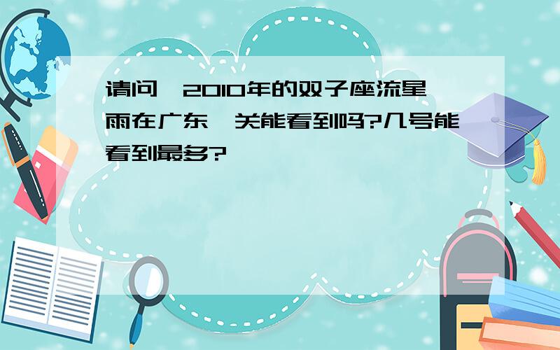 请问、2010年的双子座流星雨在广东韶关能看到吗?几号能看到最多?