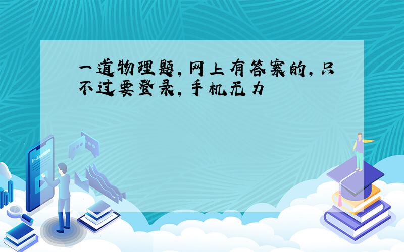 一道物理题,网上有答案的,只不过要登录,手机无力