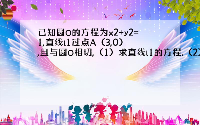 已知圆O的方程为x2+y2=1,直线l1过点A（3,0）,且与圆O相切,（1）求直线l1的方程.（2）设圆O与x轴交于P