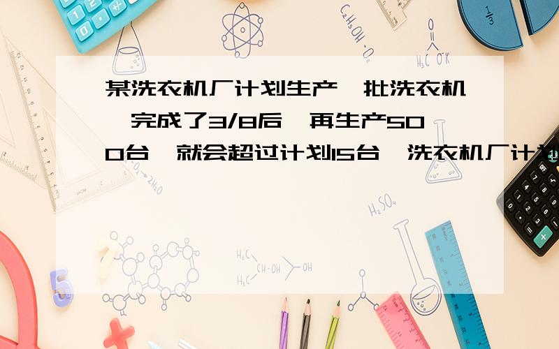 某洗衣机厂计划生产一批洗衣机,完成了3/8后,再生产500台,就会超过计划15台,洗衣机厂计划生产多少台?