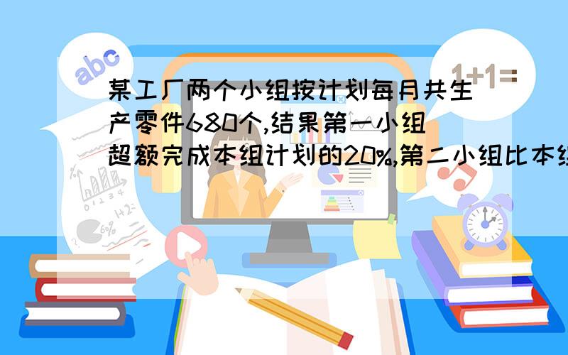 某工厂两个小组按计划每月共生产零件680个,结果第一小组超额完成本组计划的20%,第二小组比本组计划多生产