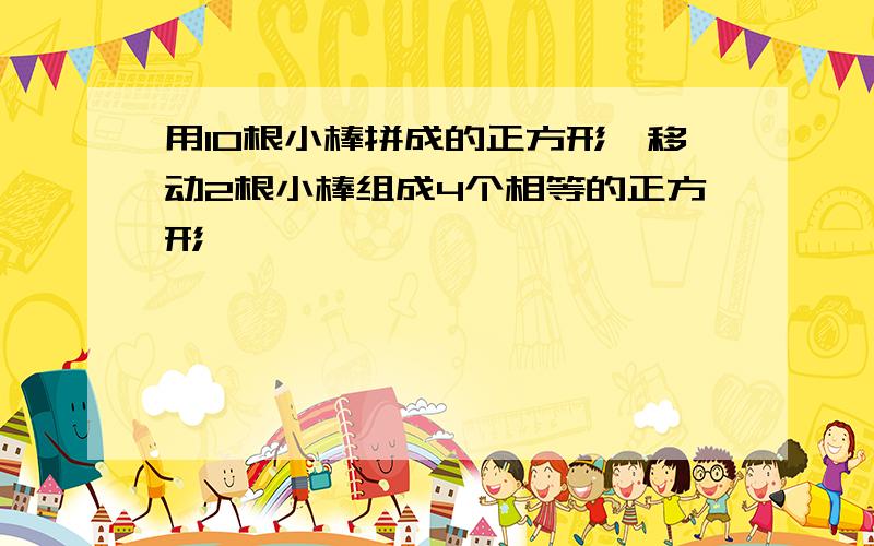 用10根小棒拼成的正方形,移动2根小棒组成4个相等的正方形