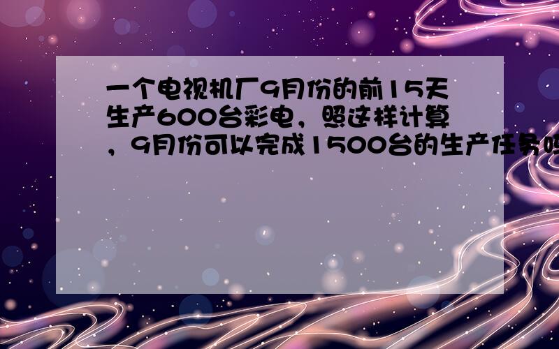 一个电视机厂9月份的前15天生产600台彩电，照这样计算，9月份可以完成1500台的生产任务吗？如果要完成预定任务，后1