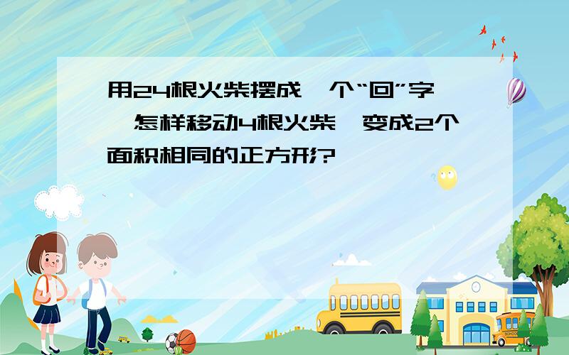 用24根火柴摆成一个“回”字,怎样移动4根火柴,变成2个面积相同的正方形?