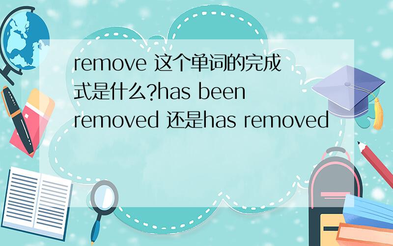 remove 这个单词的完成式是什么?has been removed 还是has removed