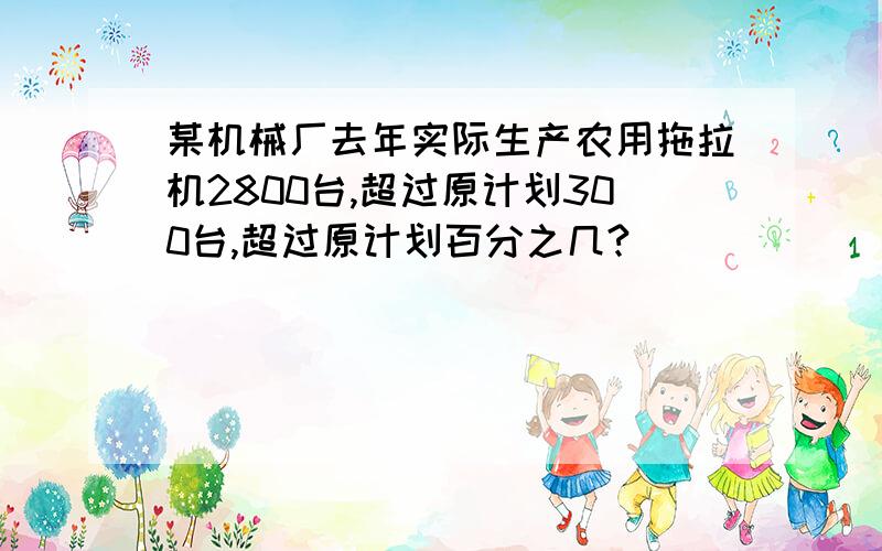 某机械厂去年实际生产农用拖拉机2800台,超过原计划300台,超过原计划百分之几?