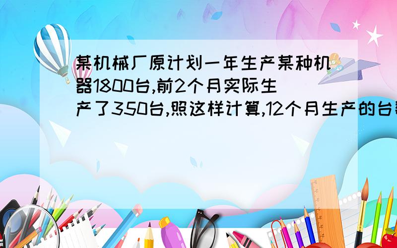 某机械厂原计划一年生产某种机器1800台,前2个月实际生产了350台,照这样计算,12个月生产的台数超过原计划多少台?