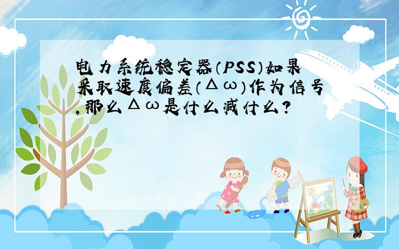 电力系统稳定器（PSS）如果采取速度偏差（Δω）作为信号,那么Δω是什么减什么?