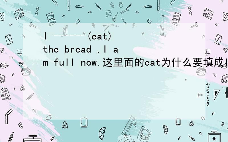 I ------(eat) the bread ,I am full now.这里面的eat为什么要填成Ihave ea