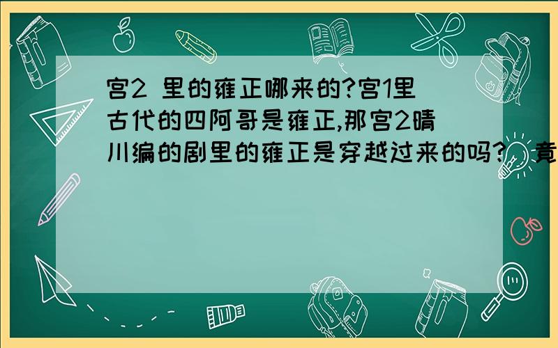 宫2 里的雍正哪来的?宫1里古代的四阿哥是雍正,那宫2晴川编的剧里的雍正是穿越过来的吗?（竟然..）