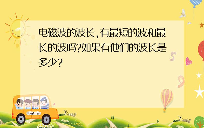 电磁波的波长,有最短的波和最长的波吗?如果有他们的波长是多少?