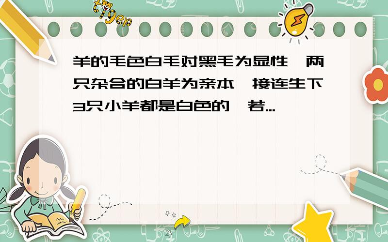 羊的毛色白毛对黑毛为显性,两只杂合的白羊为亲本,接连生下3只小羊都是白色的,若...