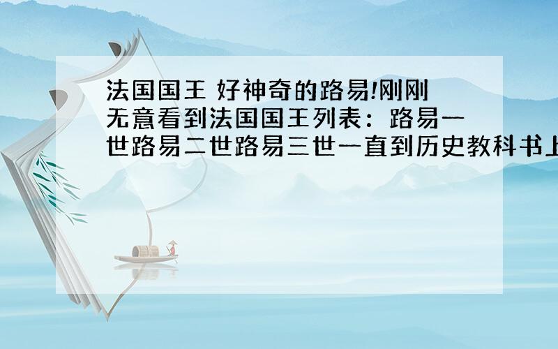 法国国王 好神奇的路易!刚刚无意看到法国国王列表：路易一世路易二世路易三世一直到历史教科书上说的