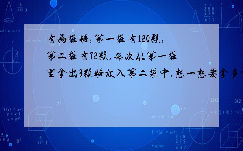 有两袋糖,第一袋有120颗,第二袋有72颗,每次从第一袋里拿出3颗糖放入第二袋中,想一想要拿多少次,两袋的水