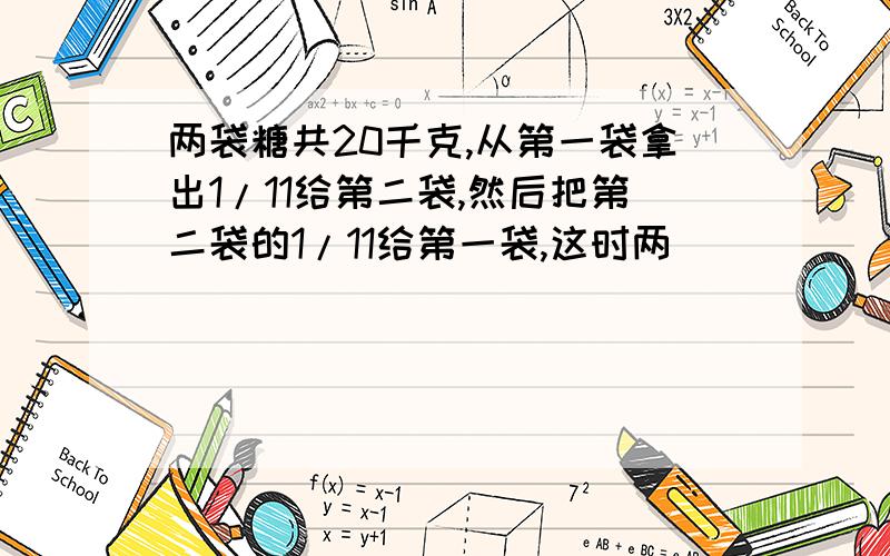 两袋糖共20千克,从第一袋拿出1/11给第二袋,然后把第二袋的1/11给第一袋,这时两