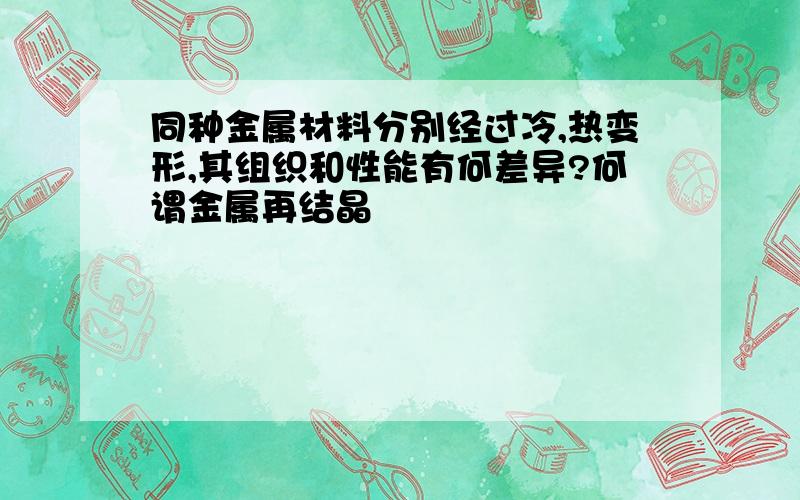 同种金属材料分别经过冷,热变形,其组织和性能有何差异?何谓金属再结晶