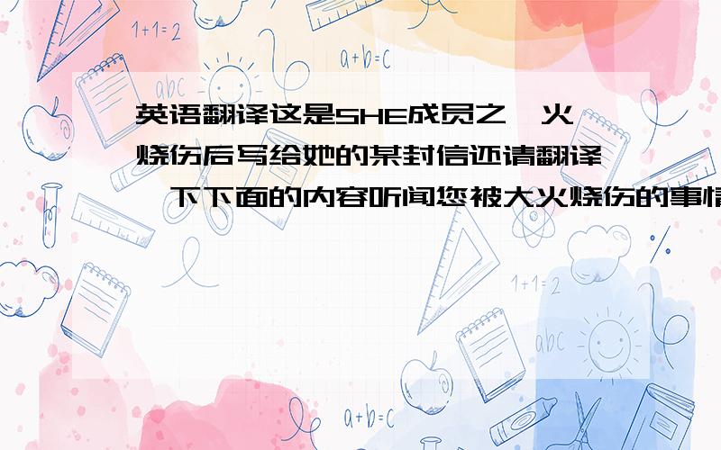 英语翻译这是SHE成员之一火烧伤后写给她的某封信还请翻译一下下面的内容听闻您被大火烧伤的事情很是吃惊,同时十分关心您的伤