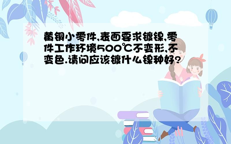 黄铜小零件,表面要求镀镍,零件工作环境500℃不变形,不变色.请问应该镀什么镍种好?