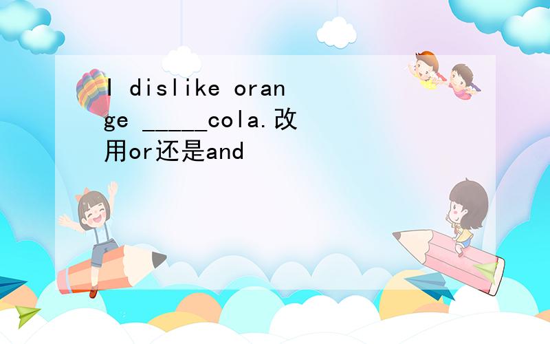 I dislike orange _____cola.改用or还是and