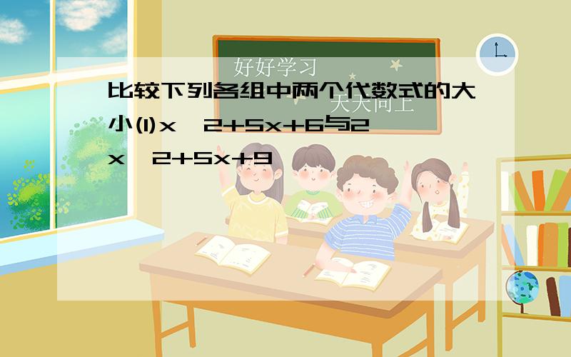 比较下列各组中两个代数式的大小(1)x^2+5x+6与2x^2+5x+9