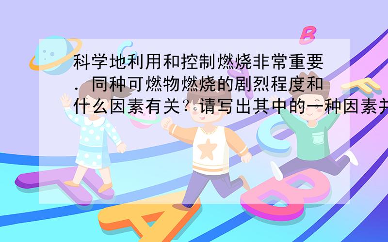 科学地利用和控制燃烧非常重要．同种可燃物燃烧的剧烈程度和什么因素有关？请写出其中的一种因素并举出实例加以论证．