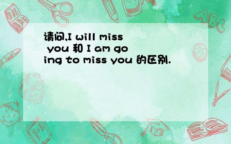 请问,I will miss you 和 I am going to miss you 的区别.