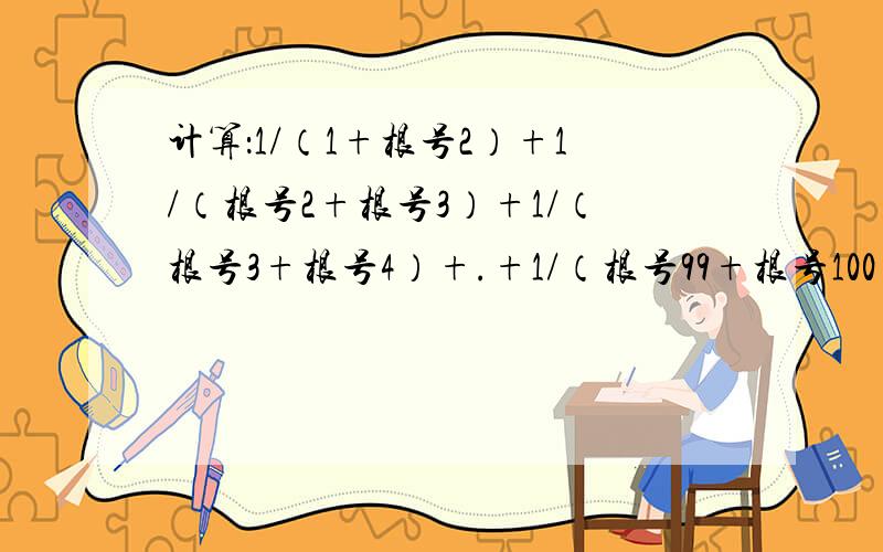 计算：1/（1+根号2）+1/（根号2+根号3）+1/（根号3+根号4）+.+1/（根号99+根号100）