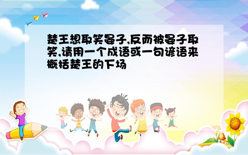 楚王想取笑晏子,反而被晏子取笑,请用一个成语或一句谚语来概括楚王的下场