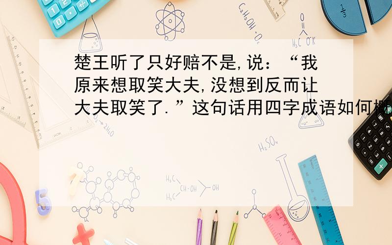 楚王听了只好赔不是,说：“我原来想取笑大夫,没想到反而让大夫取笑了.”这句话用四字成语如何概括?