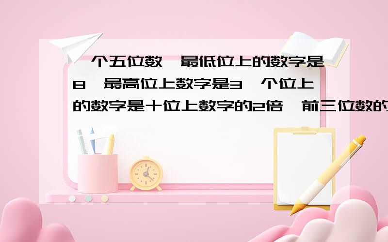 一个五位数,最低位上的数字是8,最高位上数字是3,个位上的数字是十位上数字的2倍,前三位数的和与后三位数字的和都是19,