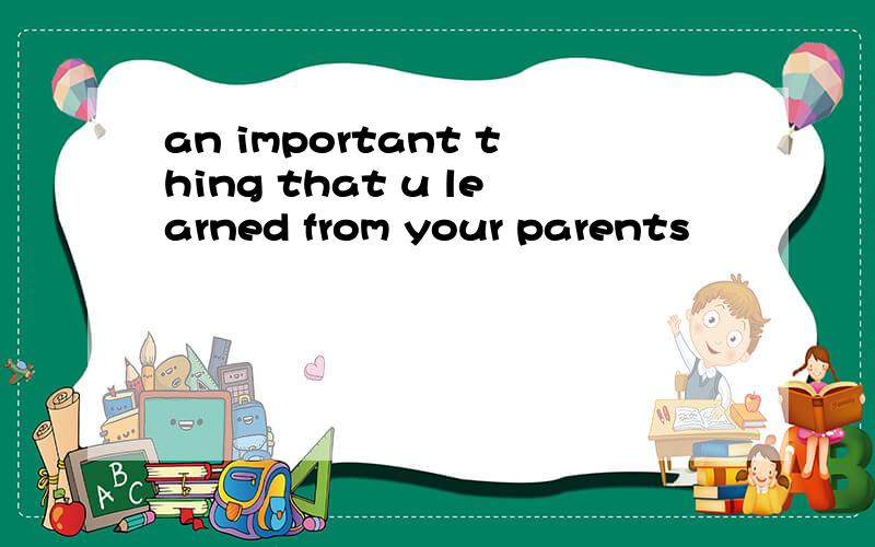 an important thing that u learned from your parents