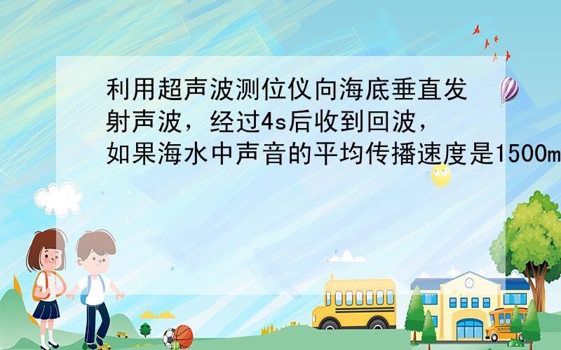 利用超声波测位仪向海底垂直发射声波，经过4s后收到回波，如果海水中声音的平均传播速度是1500m/s，此处海水的深度是_