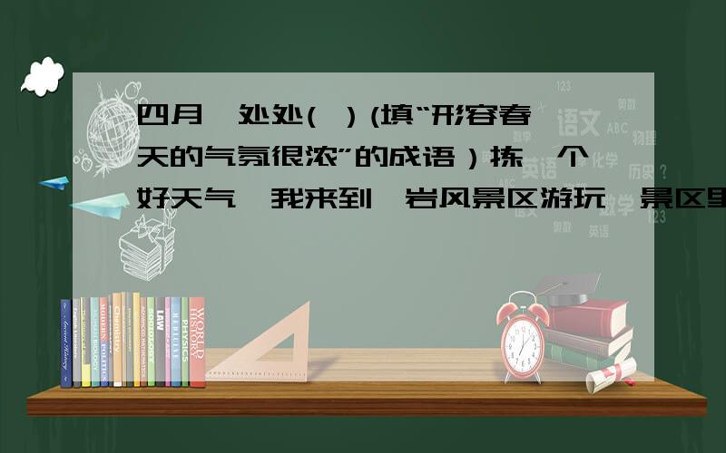 四月,处处( ）(填“形容春天的气氛很浓”的成语）拣一个好天气,我来到柯岩风景区游玩,景区里面的游人如