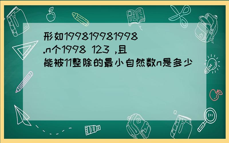 形如199819981998.n个1998 123 ,且能被11整除的最小自然数n是多少